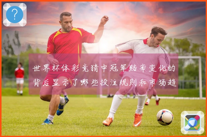 世界杯体彩竞猜中冠军赔率变化的背后显示了哪些投注规则和市场趋势