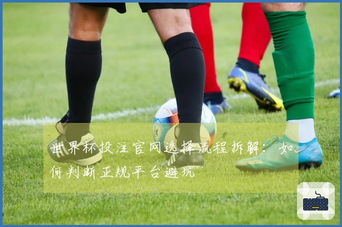 世界杯投注官网选择流程拆解：如何判断正规平台避坑