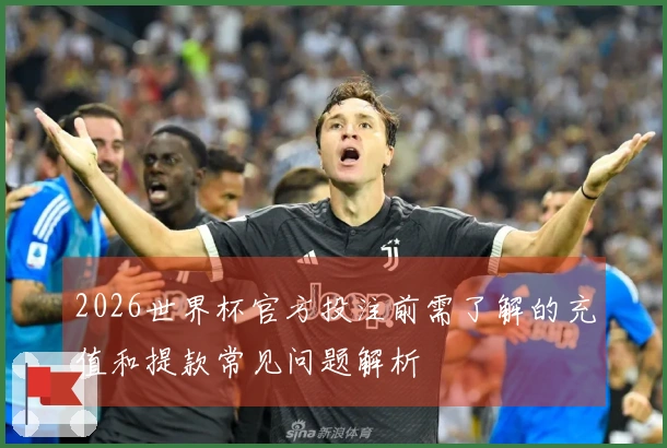 2026世界杯官方投注前需了解的充值和提款常见问题解析