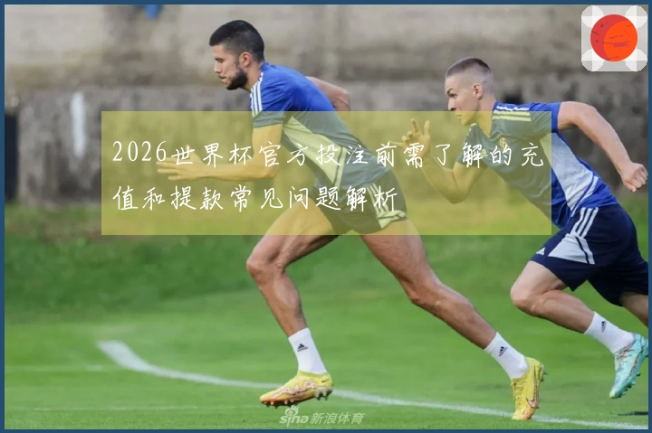 2026世界杯官方投注前需了解的充值和提款常见问题解析