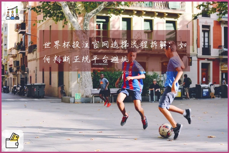 世界杯投注官网选择流程拆解：如何判断正规平台避坑