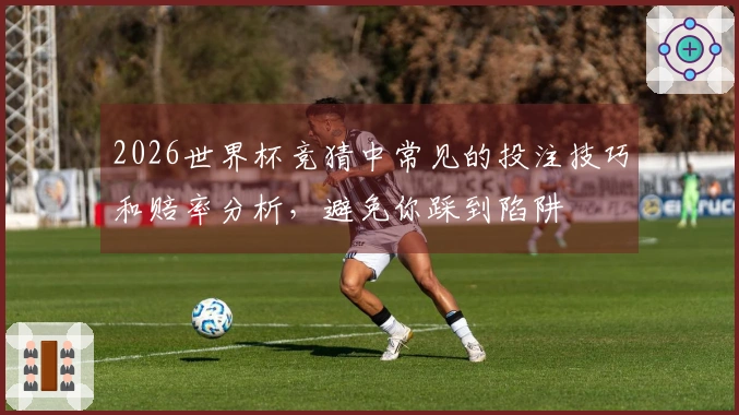 2026世界杯竞猜中常见的投注技巧和赔率分析，避免你踩到陷阱