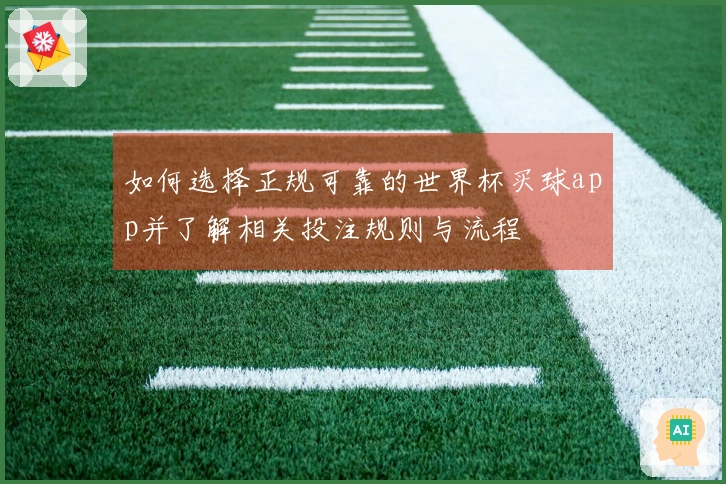 如何选择正规可靠的世界杯买球app并了解相关投注规则与流程